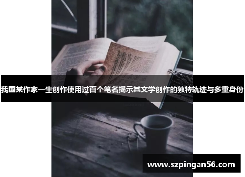 我国某作家一生创作使用过百个笔名揭示其文学创作的独特轨迹与多重身份